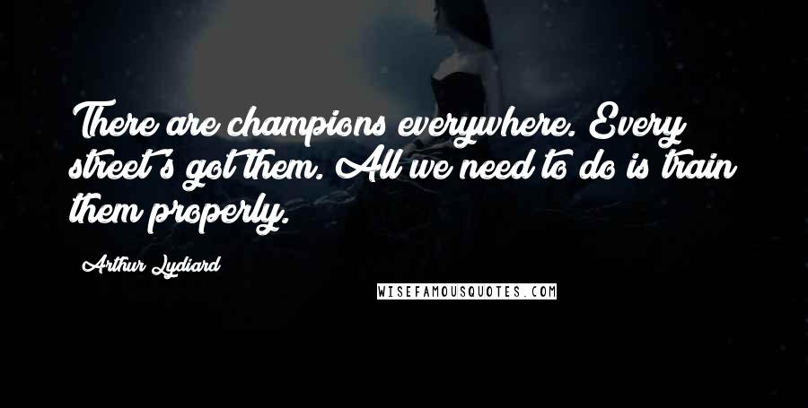 Arthur Lydiard quotes: There are champions everywhere. Every street's got them. All we need to do is train them properly.