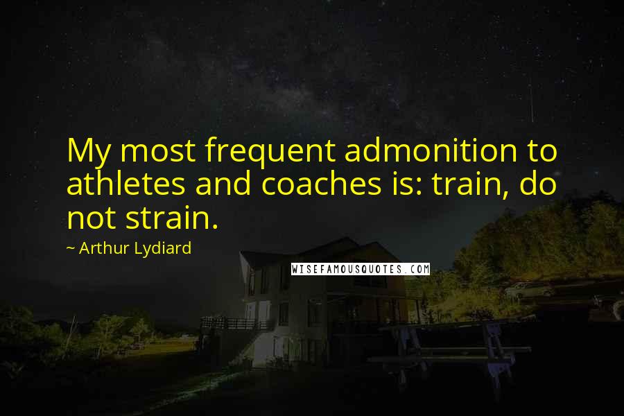 Arthur Lydiard quotes: My most frequent admonition to athletes and coaches is: train, do not strain.