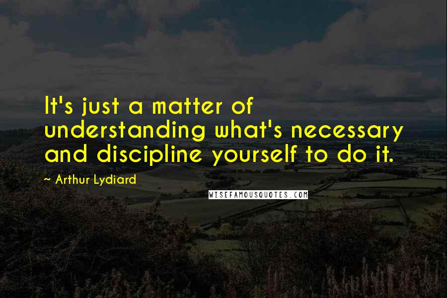 Arthur Lydiard quotes: It's just a matter of understanding what's necessary and discipline yourself to do it.