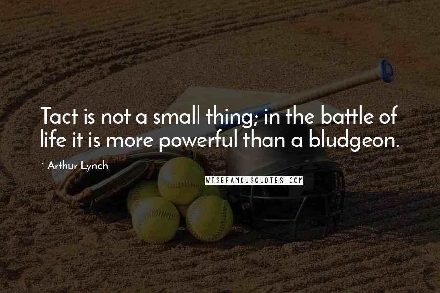 Arthur Lynch quotes: Tact is not a small thing; in the battle of life it is more powerful than a bludgeon.