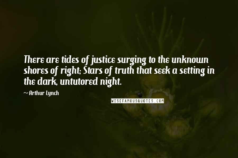 Arthur Lynch quotes: There are tides of justice surging to the unknown shores of right; Stars of truth that seek a setting in the dark, untutored night.