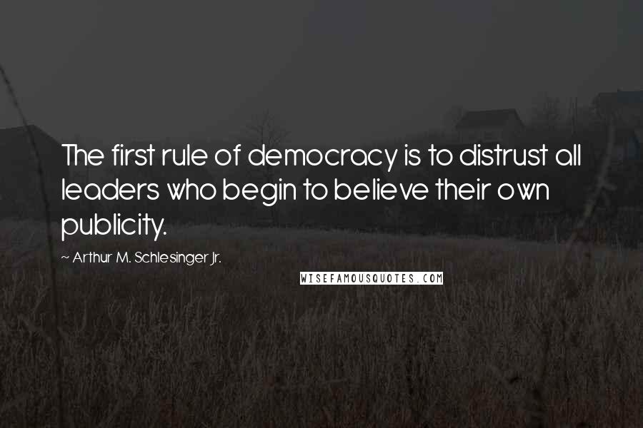 Arthur M. Schlesinger Jr. quotes: The first rule of democracy is to distrust all leaders who begin to believe their own publicity.