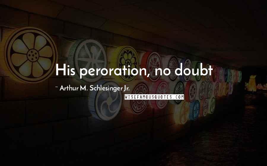 Arthur M. Schlesinger Jr. quotes: His peroration, no doubt