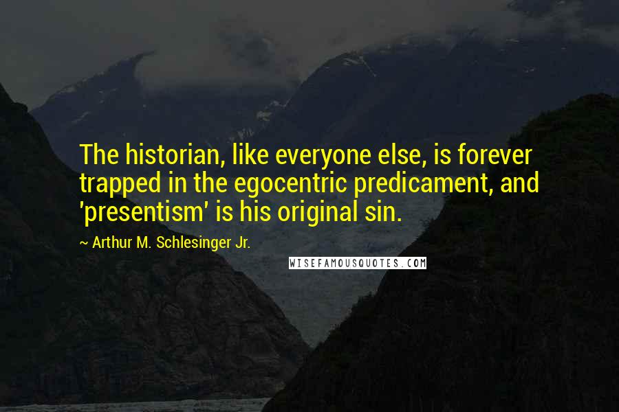 Arthur M. Schlesinger Jr. quotes: The historian, like everyone else, is forever trapped in the egocentric predicament, and 'presentism' is his original sin.