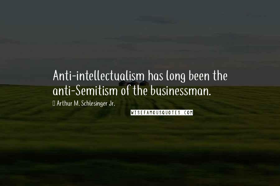 Arthur M. Schlesinger Jr. quotes: Anti-intellectualism has long been the anti-Semitism of the businessman.