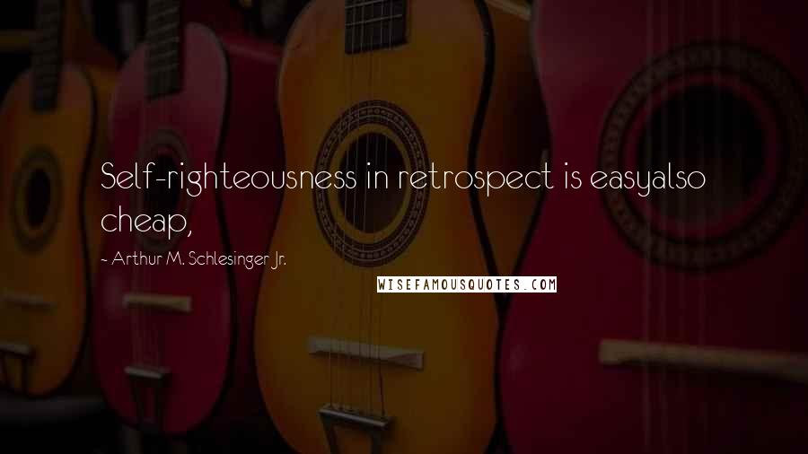 Arthur M. Schlesinger Jr. quotes: Self-righteousness in retrospect is easyalso cheap,