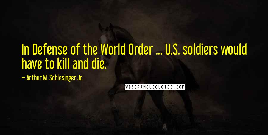 Arthur M. Schlesinger Jr. quotes: In Defense of the World Order ... U.S. soldiers would have to kill and die.