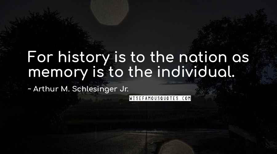 Arthur M. Schlesinger Jr. quotes: For history is to the nation as memory is to the individual.