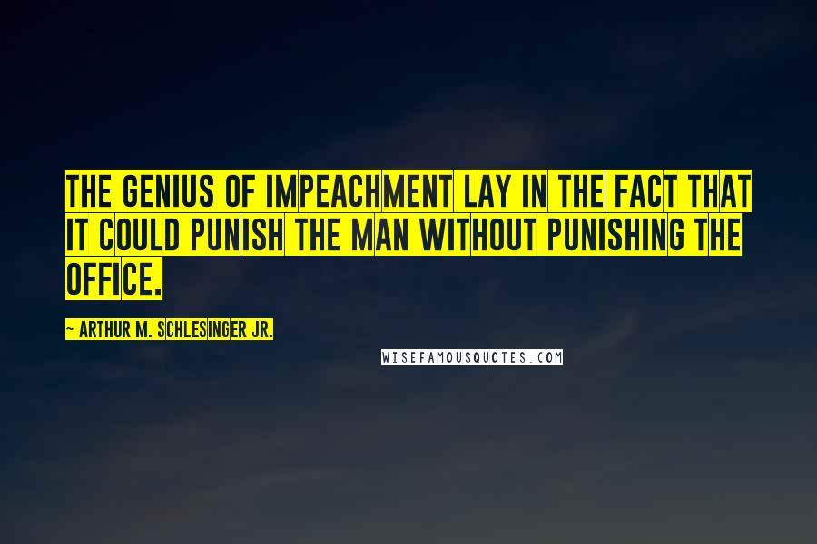 Arthur M. Schlesinger Jr. quotes: The genius of impeachment lay in the fact that it could punish the man without punishing the office. Arthur M. Schlesinger Jr. quotes: The genius of impeachment lay in the fact that it could punish the man without punishing the office.