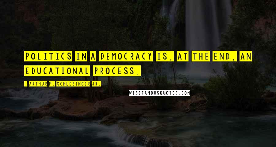 Arthur M. Schlesinger Jr. quotes: Politics in a democracy is, at the end, an educational process.