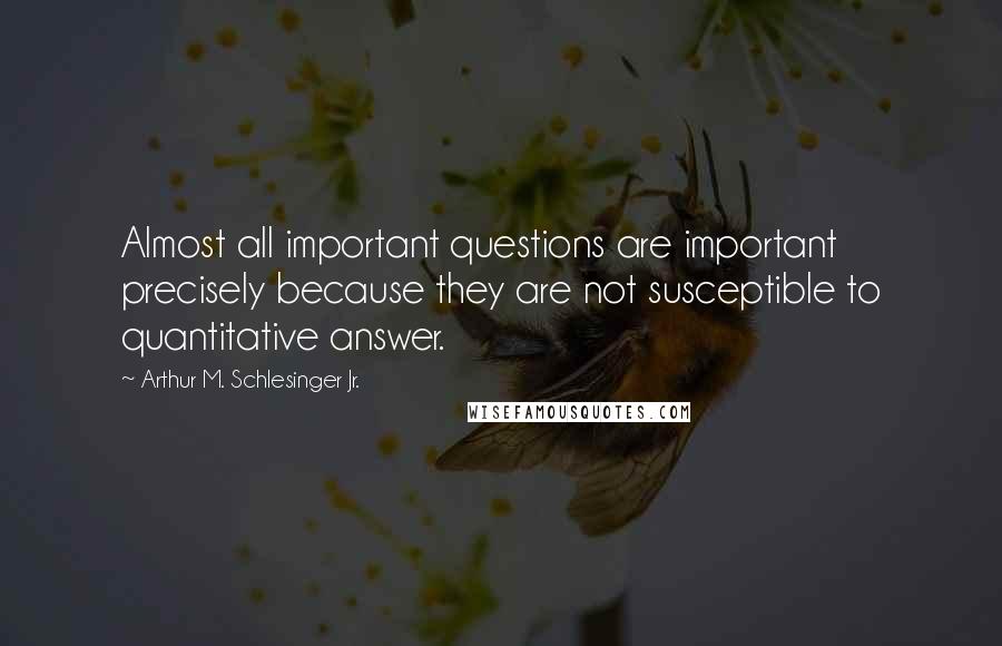 Arthur M. Schlesinger Jr. quotes: Almost all important questions are important precisely because they are not susceptible to quantitative answer.