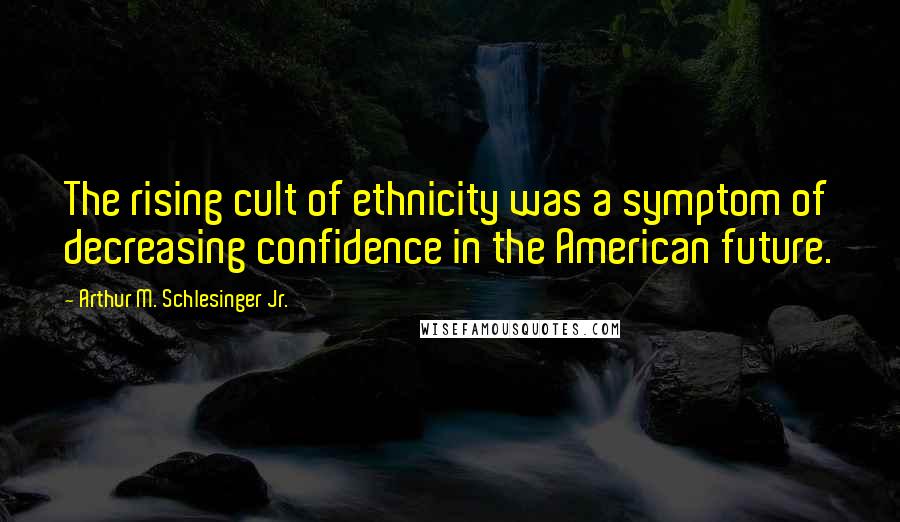 Arthur M. Schlesinger Jr. quotes: The rising cult of ethnicity was a symptom of decreasing confidence in the American future.
