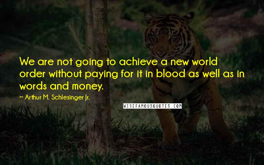 Arthur M. Schlesinger Jr. quotes: We are not going to achieve a new world order without paying for it in blood as well as in words and money.