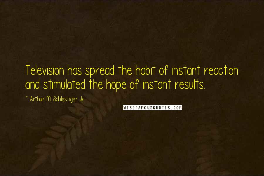 Arthur M. Schlesinger Jr. quotes: Television has spread the habit of instant reaction and stimulated the hope of instant results.