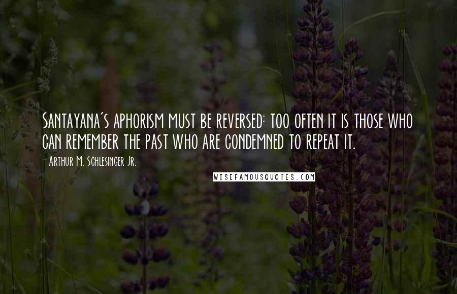 Arthur M. Schlesinger Jr. quotes: Santayana's aphorism must be reversed: too often it is those who can remember the past who are condemned to repeat it.