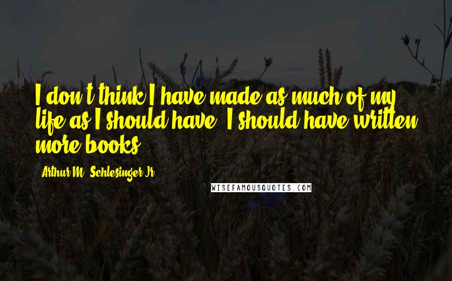 Arthur M. Schlesinger Jr. quotes: I don't think I have made as much of my life as I should have. I should have written more books.