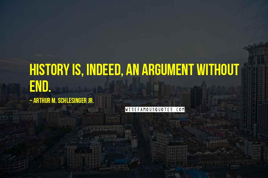 Arthur M. Schlesinger Jr. quotes: History is, indeed, an argument without end.
