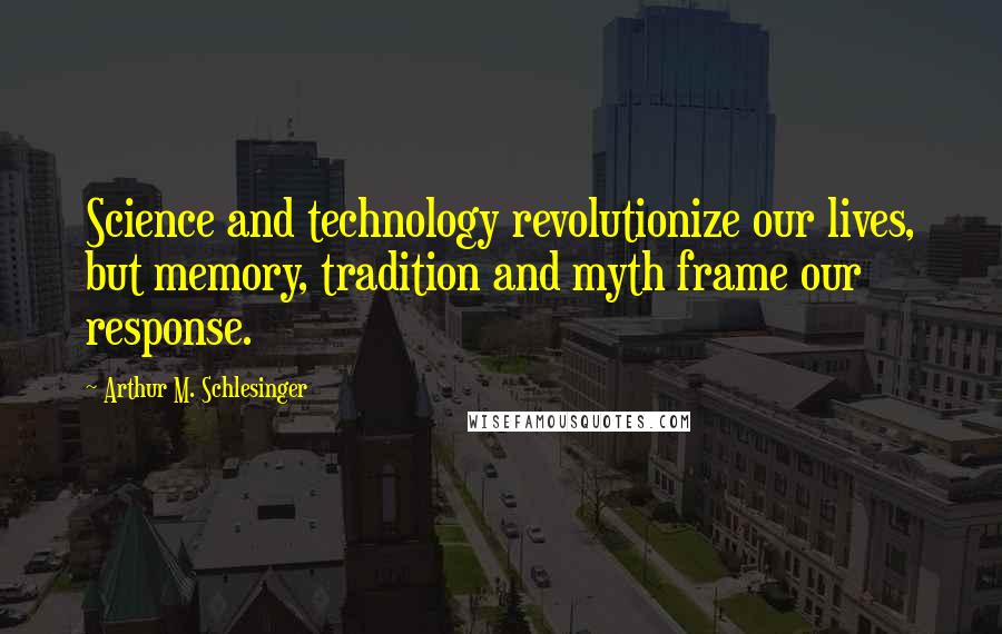Arthur M. Schlesinger quotes: Science and technology revolutionize our lives, but memory, tradition and myth frame our response.