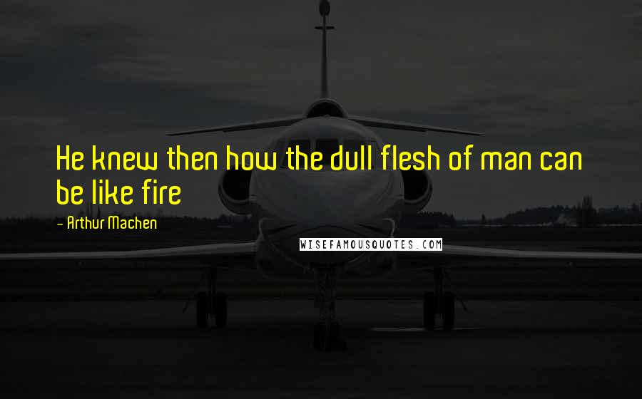 Arthur Machen quotes: He knew then how the dull flesh of man can be like fire