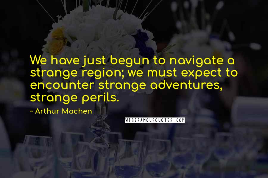 Arthur Machen quotes: We have just begun to navigate a strange region; we must expect to encounter strange adventures, strange perils.