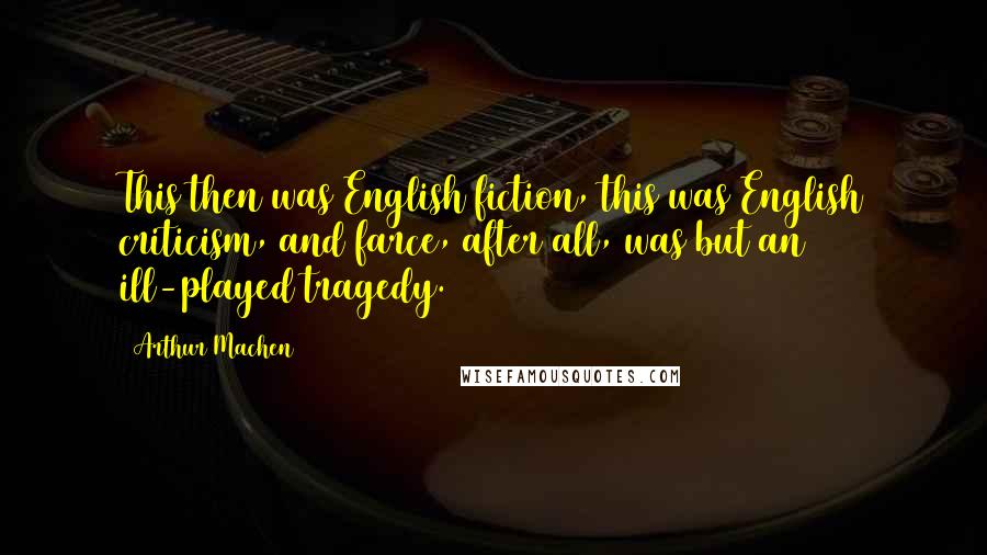 Arthur Machen quotes: This then was English fiction, this was English criticism, and farce, after all, was but an ill-played tragedy.