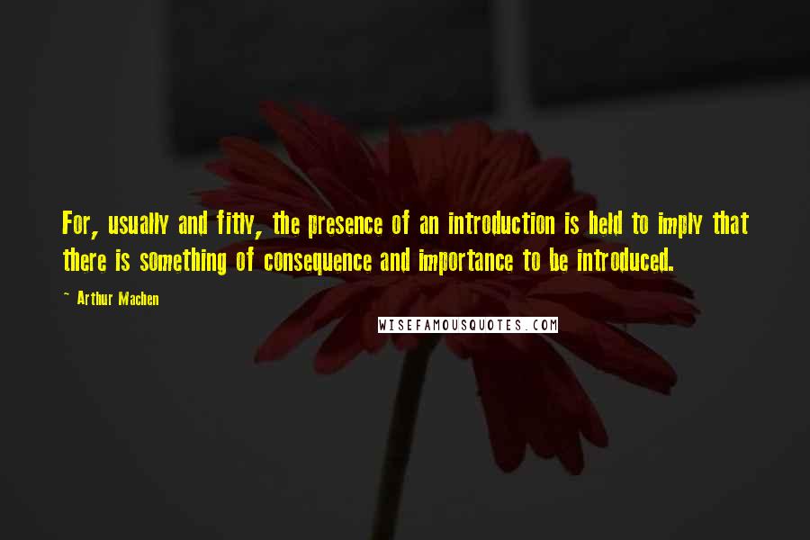 Arthur Machen quotes: For, usually and fitly, the presence of an introduction is held to imply that there is something of consequence and importance to be introduced.