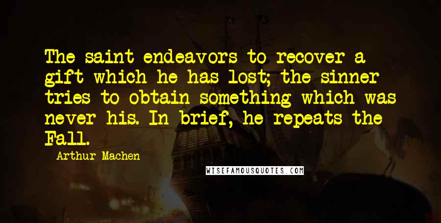 Arthur Machen quotes: The saint endeavors to recover a gift which he has lost; the sinner tries to obtain something which was never his. In brief, he repeats the Fall.