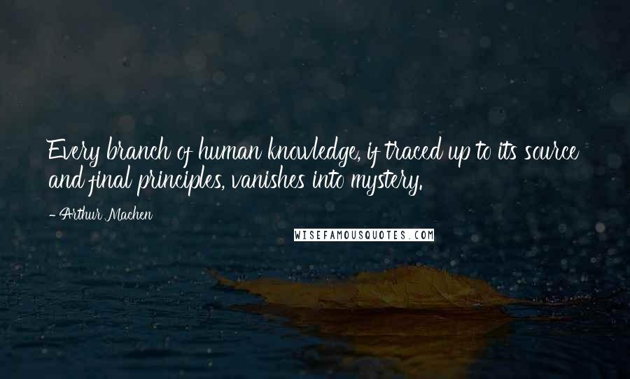 Arthur Machen quotes: Every branch of human knowledge, if traced up to its source and final principles, vanishes into mystery.