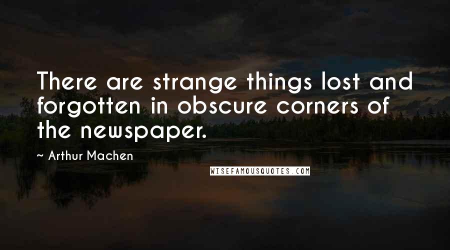 Arthur Machen quotes: There are strange things lost and forgotten in obscure corners of the newspaper.