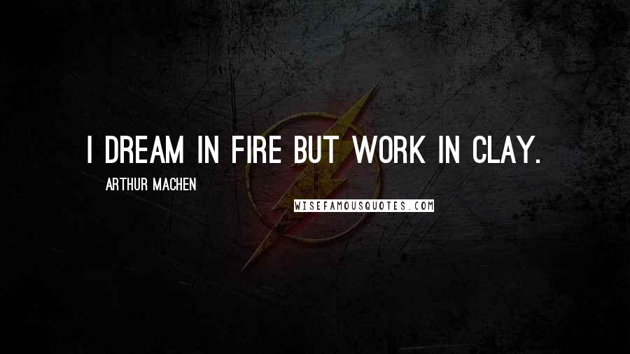 Arthur Machen quotes: I dream in fire but work in clay.