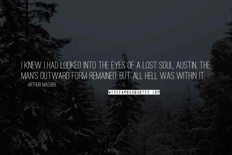 Arthur Machen quotes: I knew I had looked into the eyes of a lost soul, Austin, the man's outward form remained, but all hell was within it.