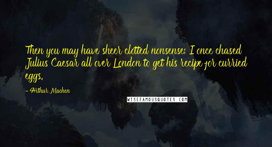 Arthur Machen quotes: Then you may have sheer clotted nonsense; I once chased Julius Caesar all over London to get his recipe for curried eggs.