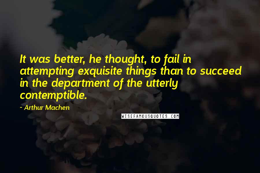 Arthur Machen quotes: It was better, he thought, to fail in attempting exquisite things than to succeed in the department of the utterly contemptible.