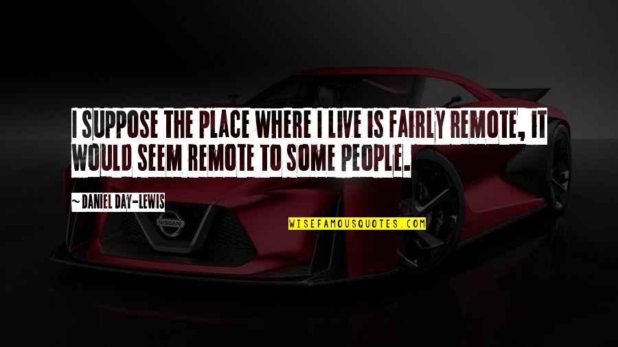 Arthur Maxson Quotes By Daniel Day-Lewis: I suppose the place where I live is