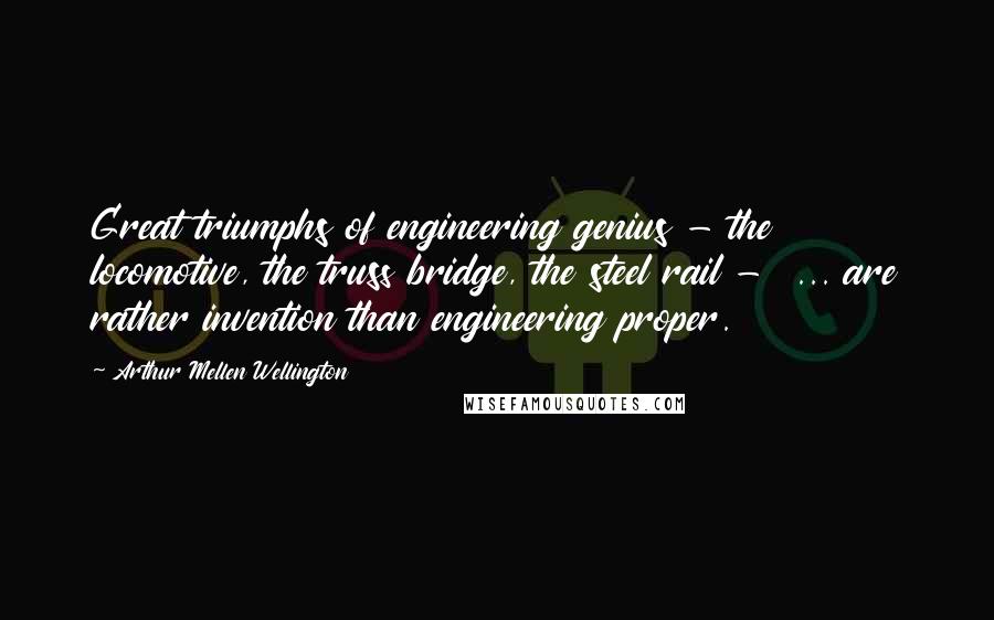 Arthur Mellen Wellington quotes: Great triumphs of engineering genius - the locomotive, the truss bridge, the steel rail - ... are rather invention than engineering proper. Arthur Mellen Wellington quotes: Great triumphs of engineering genius - the locomotive, the truss bridge, the steel rail - ... are rather invention than engineering proper.