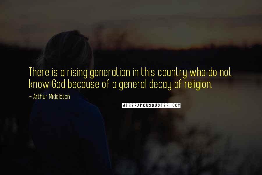 Arthur Middleton quotes: There is a rising generation in this country who do not know God because of a general decay of religion.