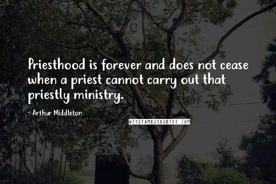 Arthur Middleton quotes: Priesthood is forever and does not cease when a priest cannot carry out that priestly ministry.