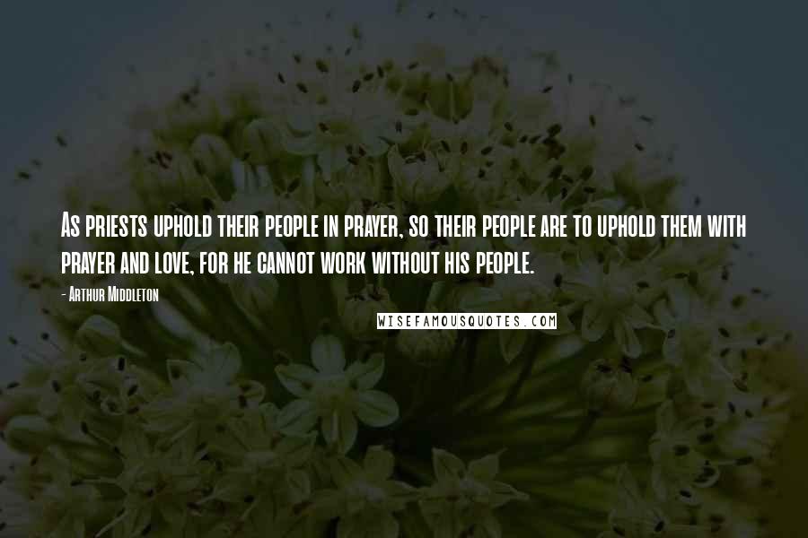 Arthur Middleton quotes: As priests uphold their people in prayer, so their people are to uphold them with prayer and love, for he cannot work without his people.