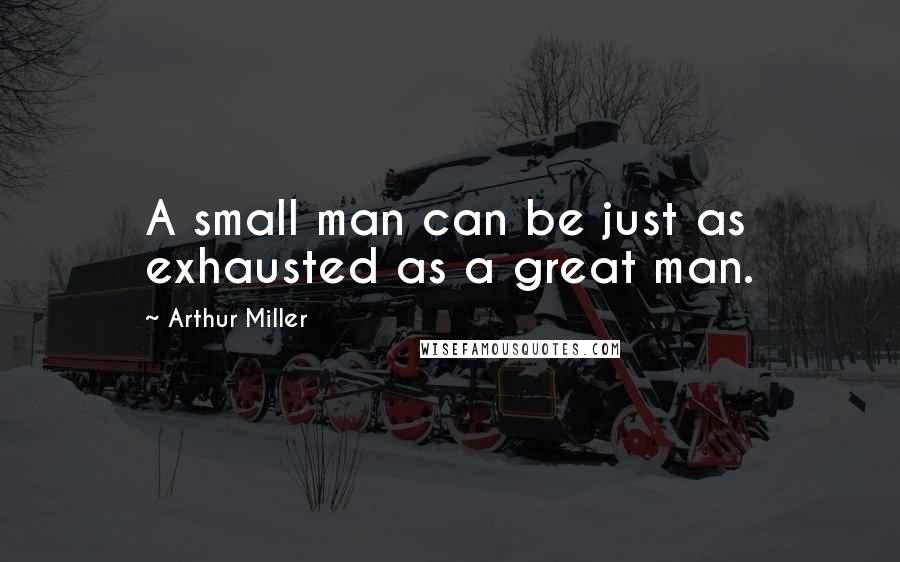 Arthur Miller quotes: A small man can be just as exhausted as a great man.