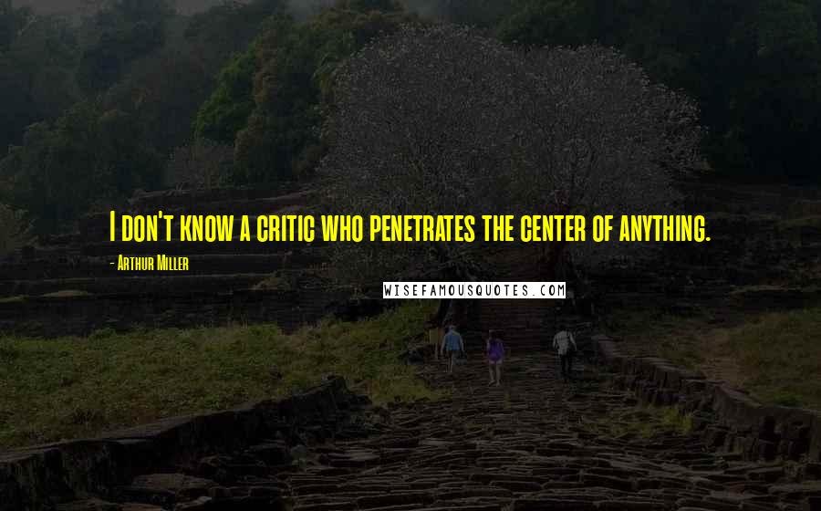 Arthur Miller quotes: I don't know a critic who penetrates the center of anything.