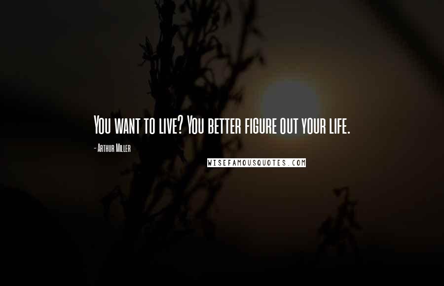 Arthur Miller quotes: You want to live? You better figure out your life.