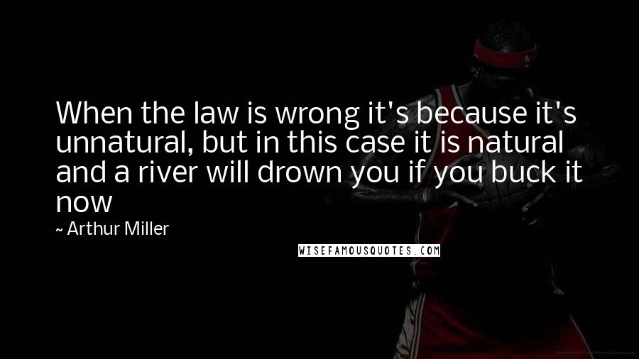 Arthur Miller quotes: When the law is wrong it's because it's unnatural, but in this case it is natural and a river will drown you if you buck it now