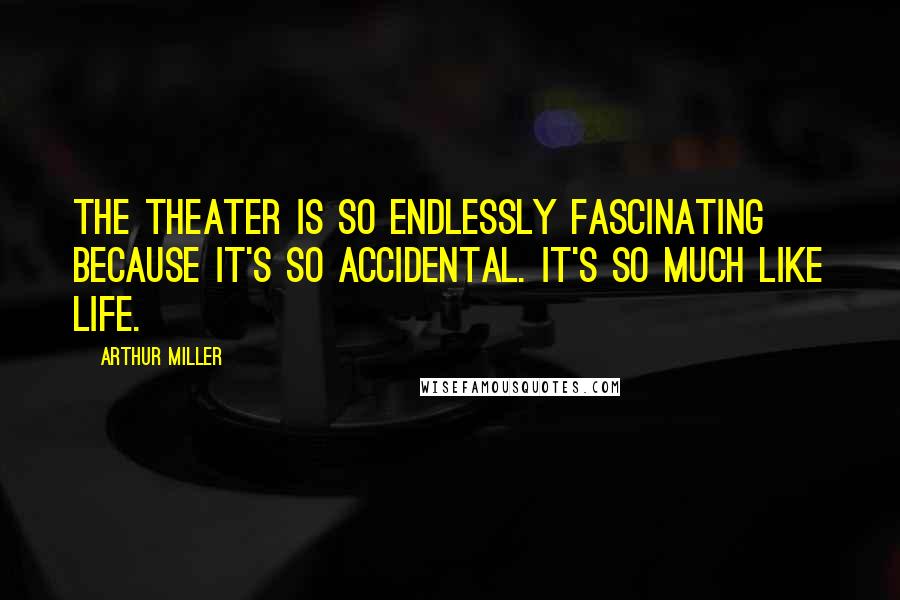 Arthur Miller quotes: The theater is so endlessly fascinating because it's so accidental. It's so much like life.