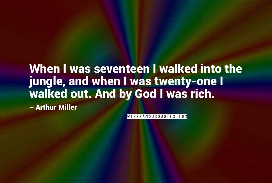 Arthur Miller quotes: When I was seventeen I walked into the jungle, and when I was twenty-one I walked out. And by God I was rich. Arthur Miller quotes: When I was seventeen I walked into the jungle, and when I was twenty-one I walked out. And by God I was rich.