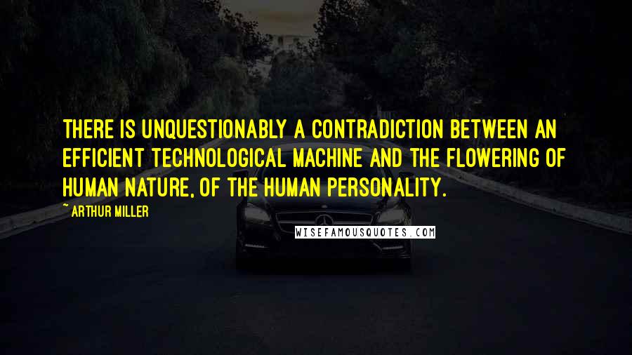 Arthur Miller quotes: There is unquestionably a contradiction between an efficient technological machine and the flowering of human nature, of the human personality. Arthur Miller quotes: There is unquestionably a contradiction between an efficient technological machine and the flowering of human nature, of the human personality.