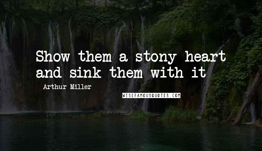 Arthur Miller quotes: Show them a stony heart and sink them with it