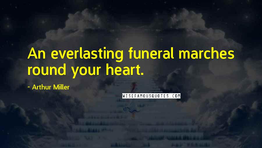 Arthur Miller quotes: An everlasting funeral marches round your heart.