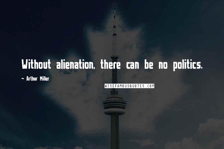 Arthur Miller quotes: Without alienation, there can be no politics.