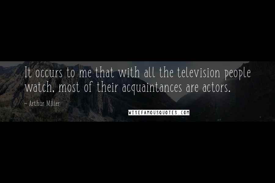 Arthur Miller quotes: It occurs to me that with all the television people watch, most of their acquaintances are actors.