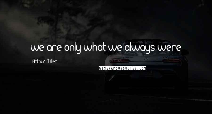 Arthur Miller quotes: we are only what we always were